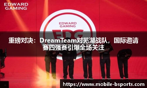 重磅对决：DreamTeam对芜湖战队，国际邀请赛四强赛引爆全场关注